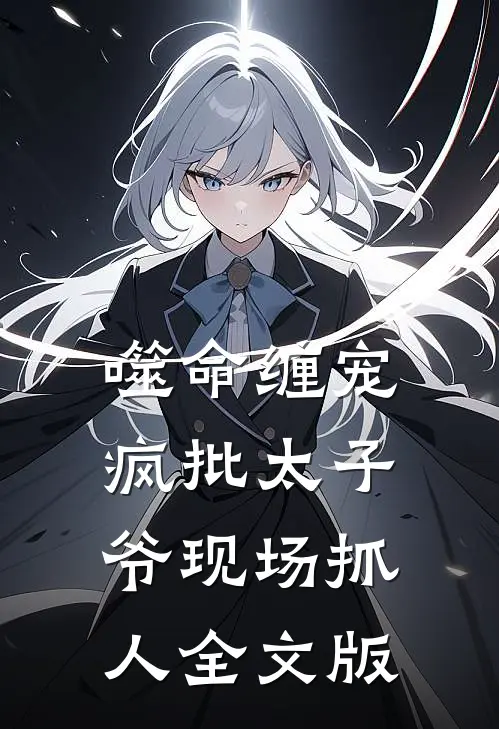 噬命缠宠：疯批太子爷现场抓人全文版