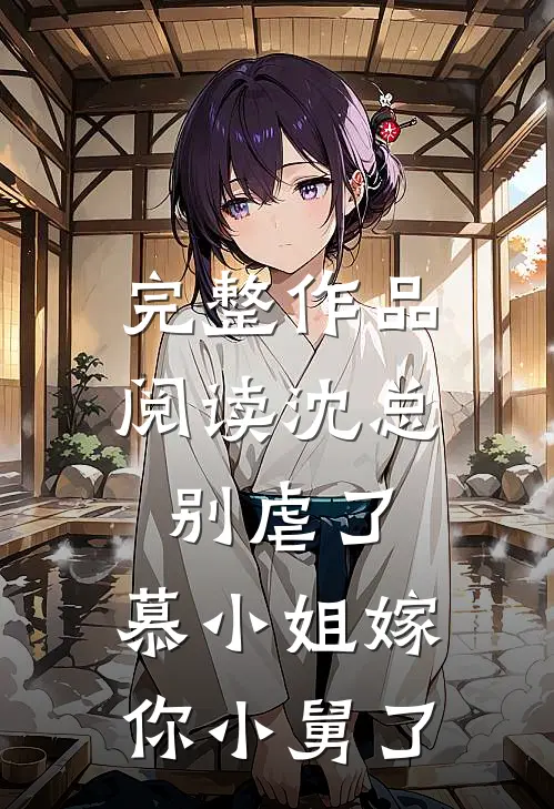 完整作品阅读沈总别虐了，慕小姐嫁你小舅了