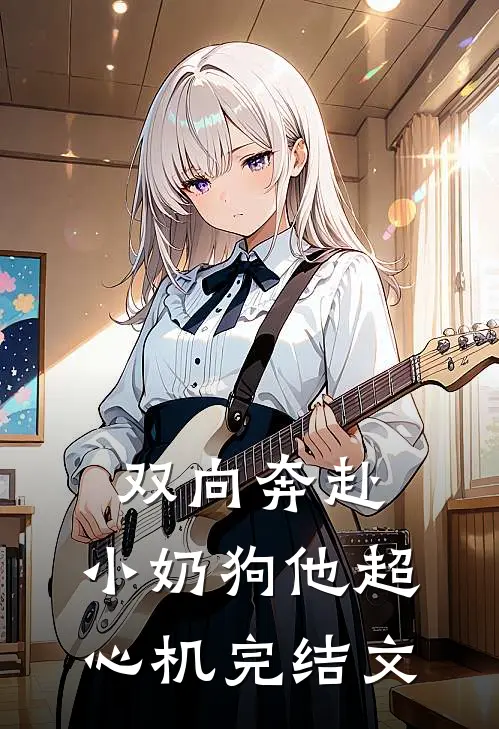 双向奔赴，小奶狗他超心机完结文