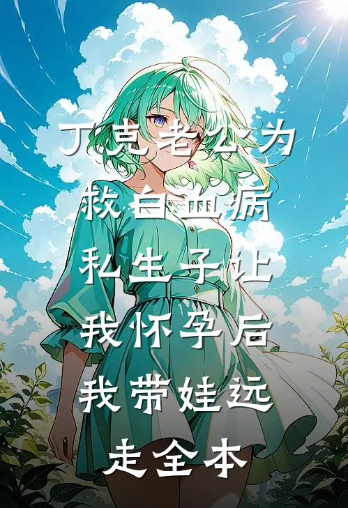 丁克老公为救白血病私生子让我怀孕后，我带娃远走全本