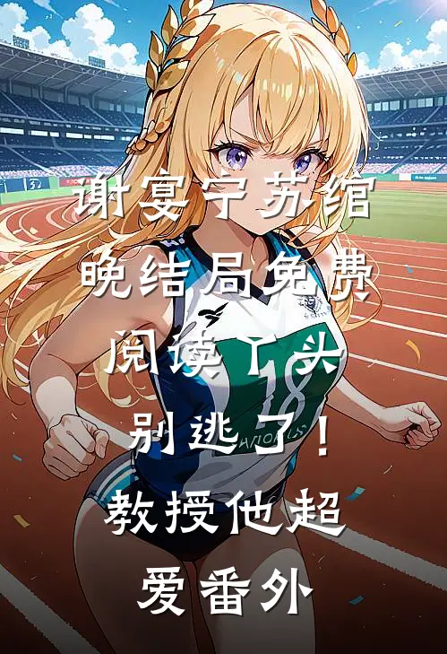 谢宴宁苏绾晚结局免费阅读丫头别逃了！教授他超爱番外