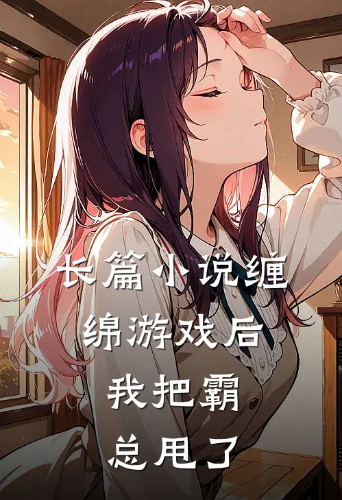 长篇缠绵游戏后,我把霸总甩了全文阅读