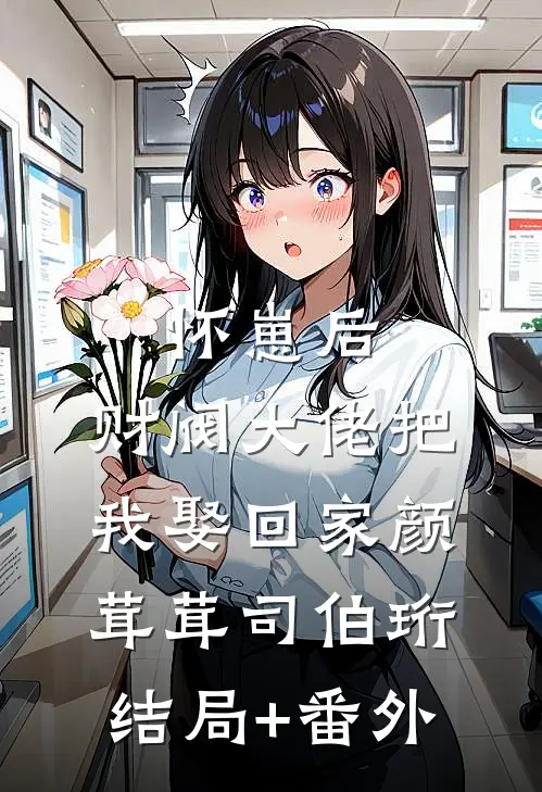 怀崽后，财阀大佬把我娶回家颜茸茸司伯珩结局+番外