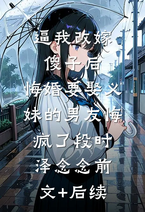 逼我改嫁傻子后，悔婚要娶义妹的男友悔疯了段时泽念念前文+后续