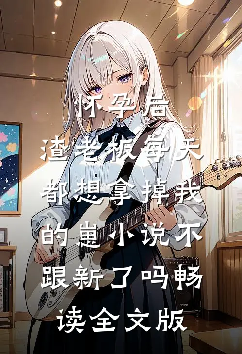 怀孕后,渣老板每天都想拿掉我的崽小说不跟新了吗畅读全文版