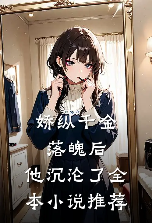 娇纵千金落魄后,他沉沦了全本推荐免费阅读