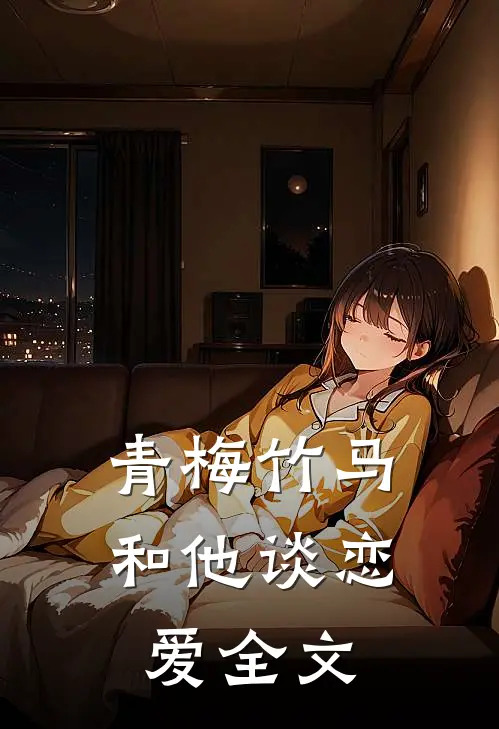青梅竹马和他谈恋爱全文在线阅读