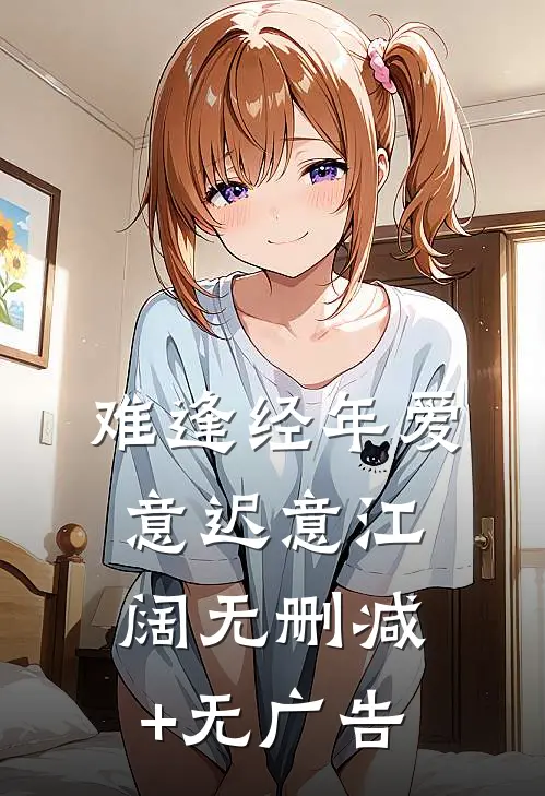 难逢经年爱意迟意江阔无删减+无广告