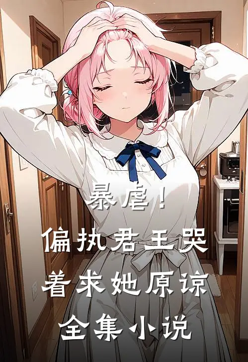 暴虐!偏执君王哭着求她原谅全集
