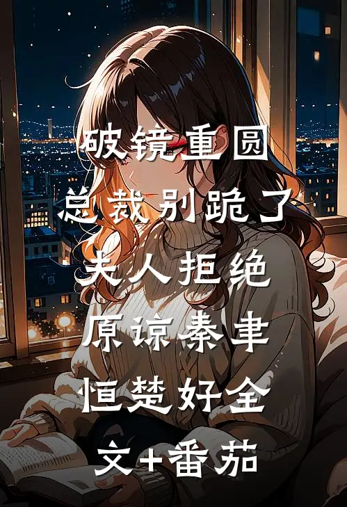 破镜重圆：总裁别跪了，夫人拒绝原谅秦聿恒楚好全文+番茄