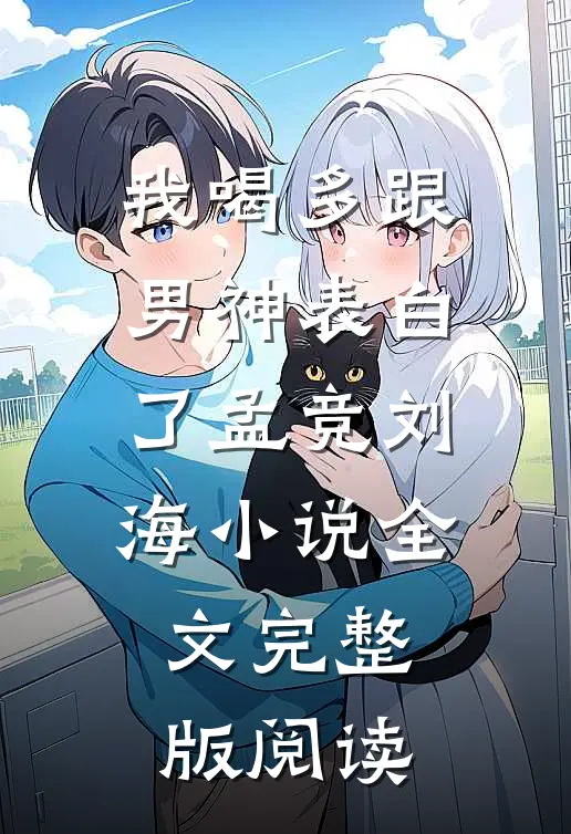 《我喝多跟男神表白了》孟竞刘海小说全文完整版阅读