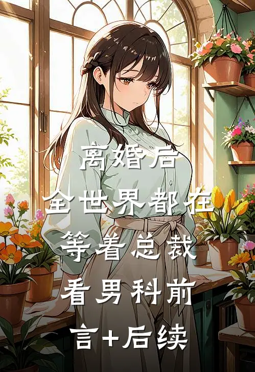 离婚后，全世界都在等着总裁看男科前言+后续