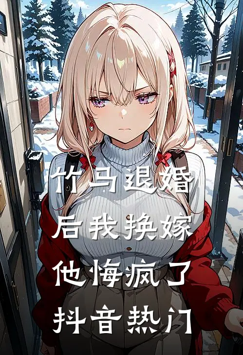 竹马退婚后我换嫁,他悔疯了抖音热门