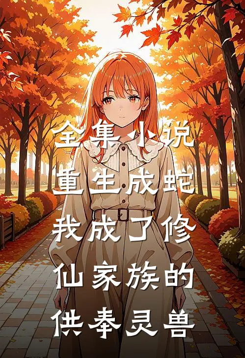 全集重生成蛇,我成了修仙家族的供奉灵兽