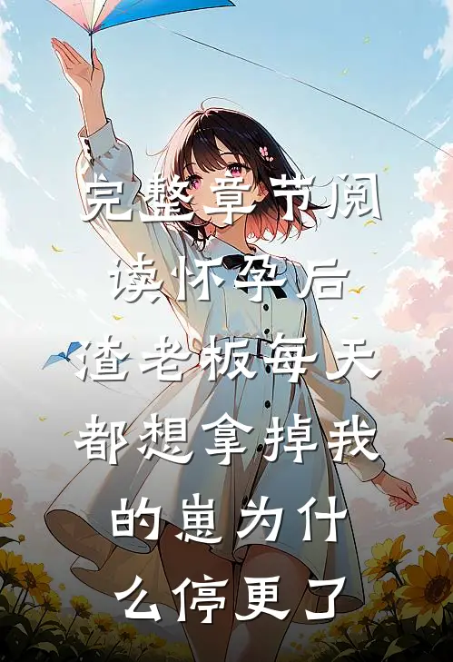 完整章节阅读怀孕后,渣老板每天都想拿掉我的崽为什么停更了