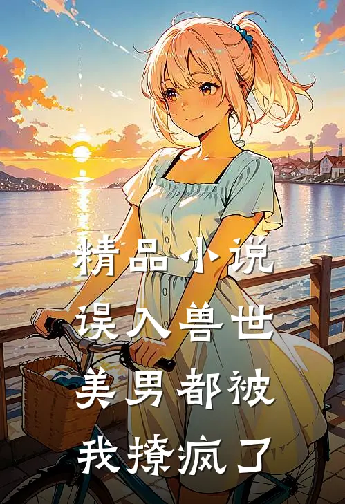 精品误入兽世美男都被我撩疯了全文阅读