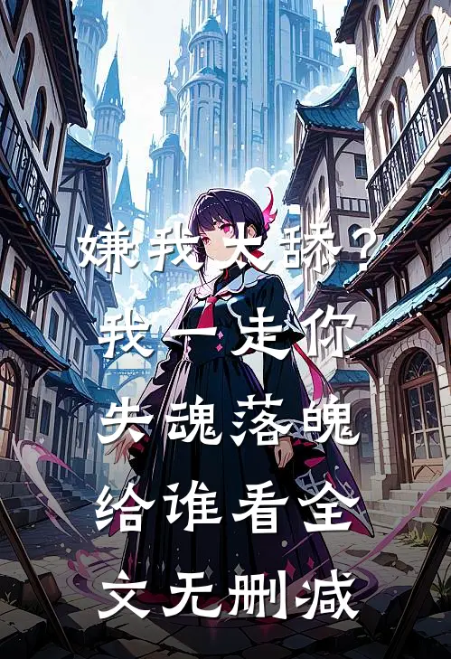 嫌我太舔？我一走你失魂落魄给谁看全文无删减