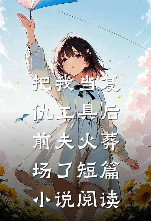 把我当复仇工具后，前夫火葬场了短篇小说阅读