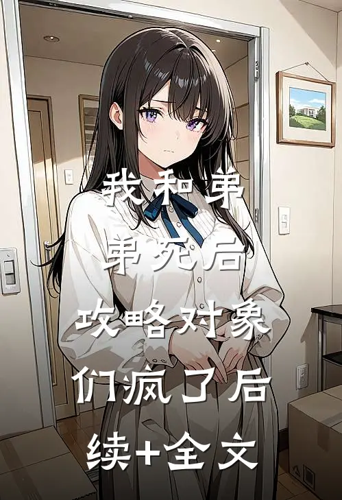 我和弟弟死后，攻略对象们疯了后续+全文