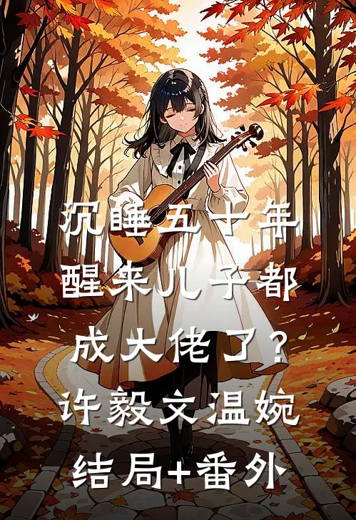 沉睡五十年，醒来儿子都成大佬了？许毅文温婉结局+番外