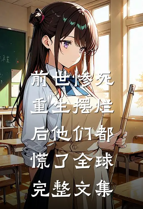 前世惨死，重生摆烂后他们都慌了全球完整文集