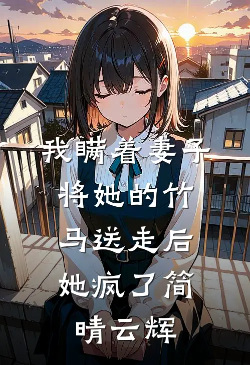 我瞒着妻子将她的竹马送走后,她疯了简晴云辉