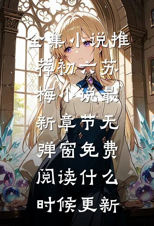 全集小说推荐初六苏梅小说最新章节无弹窗免费阅读什么时候更新