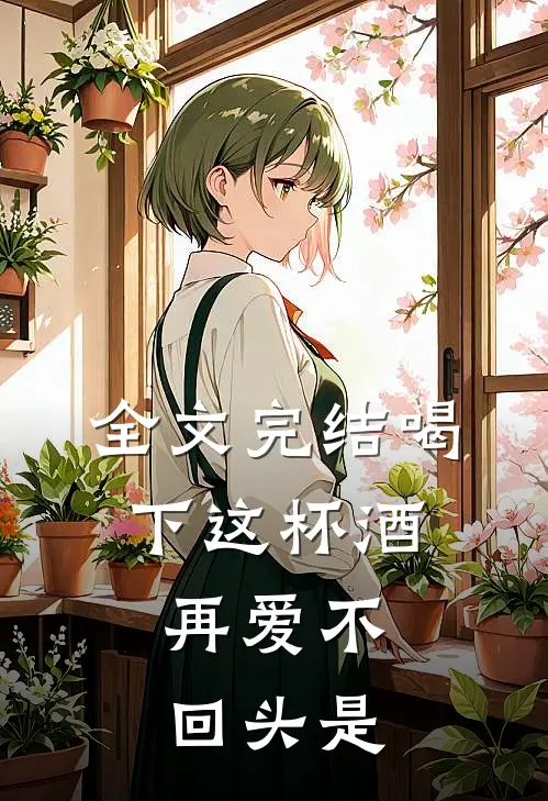 全文完结喝下这杯酒,再爱不回头是