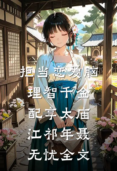 拒当恋爱脑，理智千金配享太庙江祁年聂无忧全文