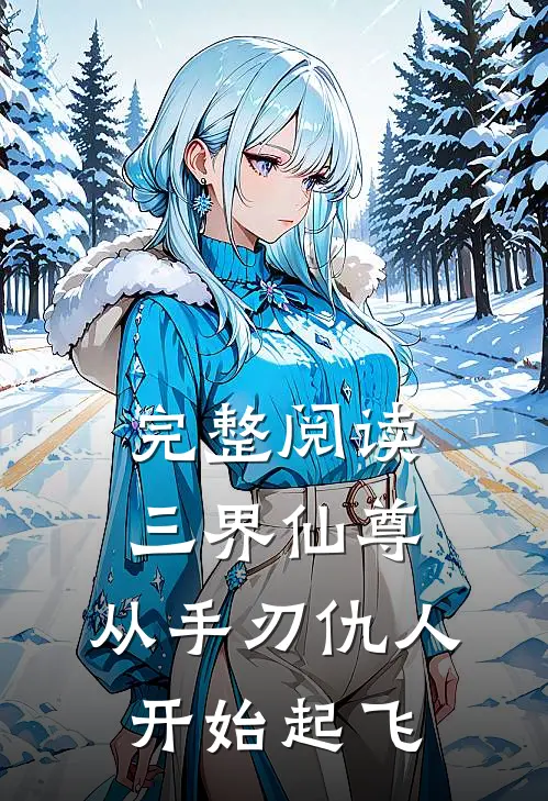 完整阅读三界仙尊从手刃仇人开始起飞