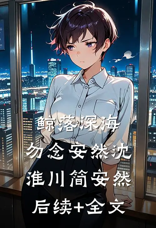 鲸落深海，勿念安然沈淮川简安然后续+全文