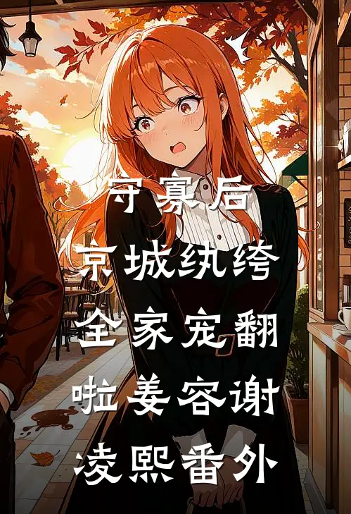 守寡后，京城纨绔全家宠翻啦姜容谢凌熙番外