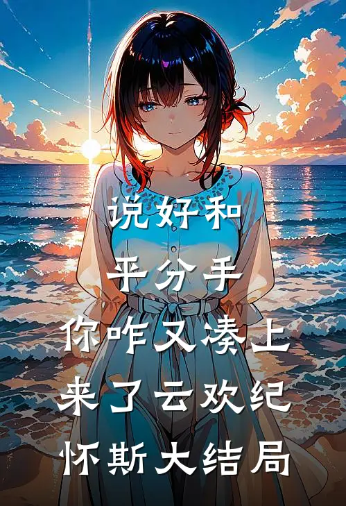 说好和平分手，你咋又凑上来了云欢纪怀斯大结局