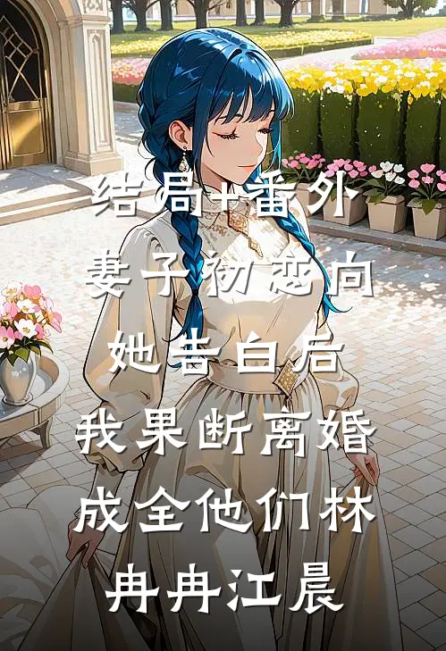 结局+番外妻子初恋向她告白后，我果断离婚成全他们林冉冉江晨