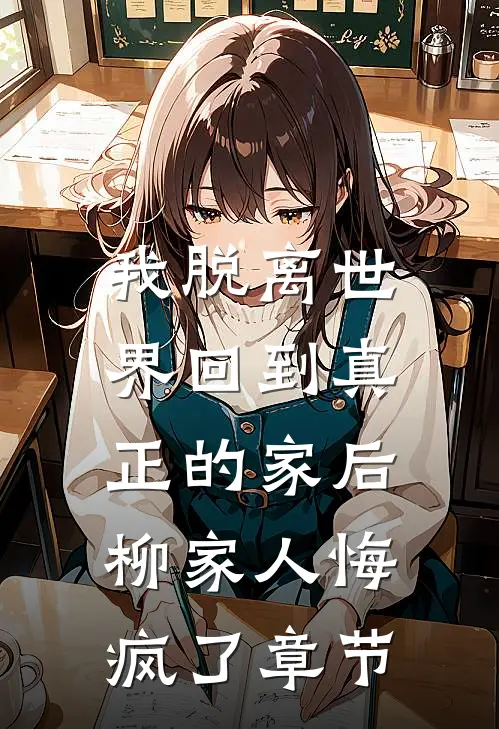 我脱离世界回到真正的家后,柳家人悔疯了章节免费阅读