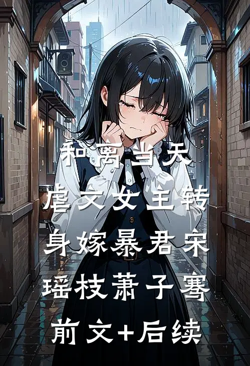 和离当天，虐文女主转身嫁暴君宋瑶枝萧子骞前文+后续