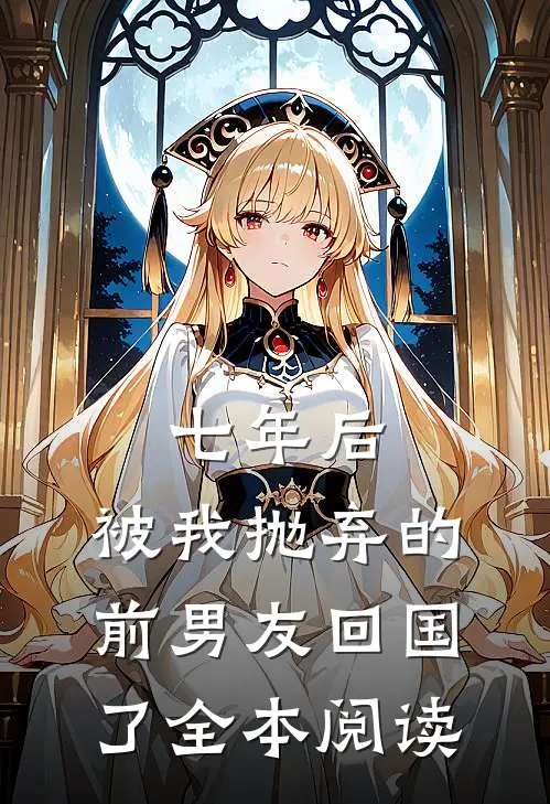 七年后,被我抛弃的前男友回国了全本阅读