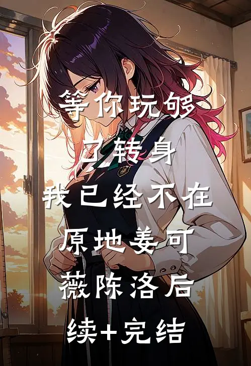 等你玩够了转身，我已经不在原地姜可薇陈洛后续+完结