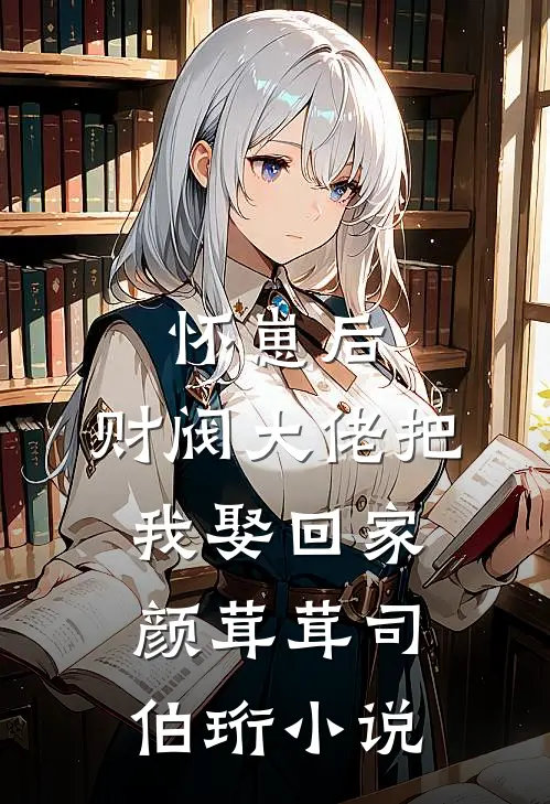 怀崽后，财阀大佬把我娶回家颜茸茸司伯珩小说