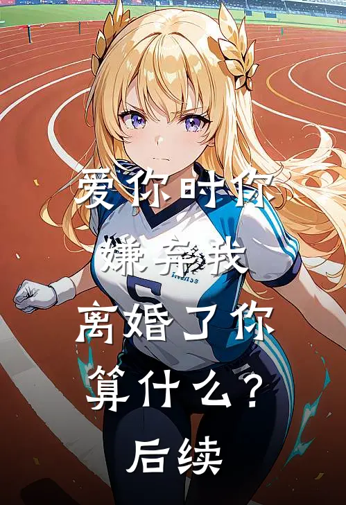 爱你时你嫌弃我,离婚了你算?后续剧情