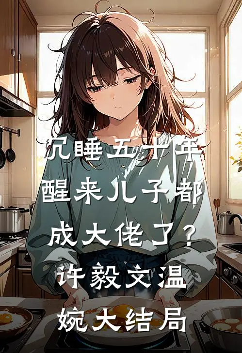 沉睡五十年，醒来儿子都成大佬了？许毅文温婉大结局
