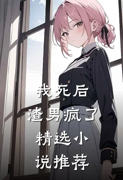 我死后,渣男疯了精选推荐知乎