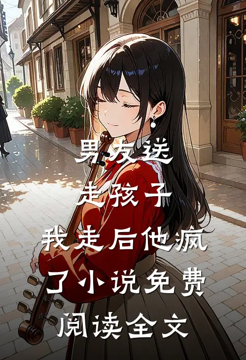 男友送走孩子，我走后他疯了小说免费阅读全文