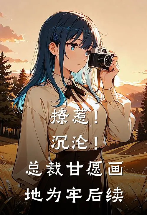 撩惹！沉沦！总裁甘愿画地为牢后续