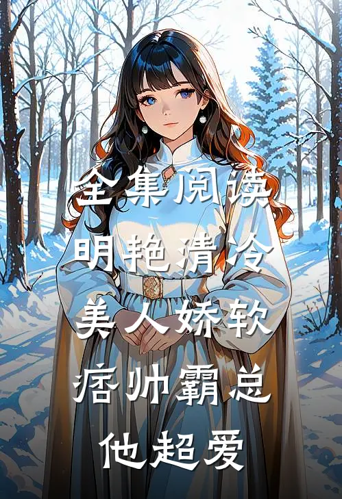 全集阅读明艳清冷美人娇软,痞帅霸总他超爱我