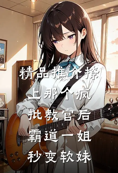 精品推介撩上那个疯批教官后，霸道一姐秒变软妹
