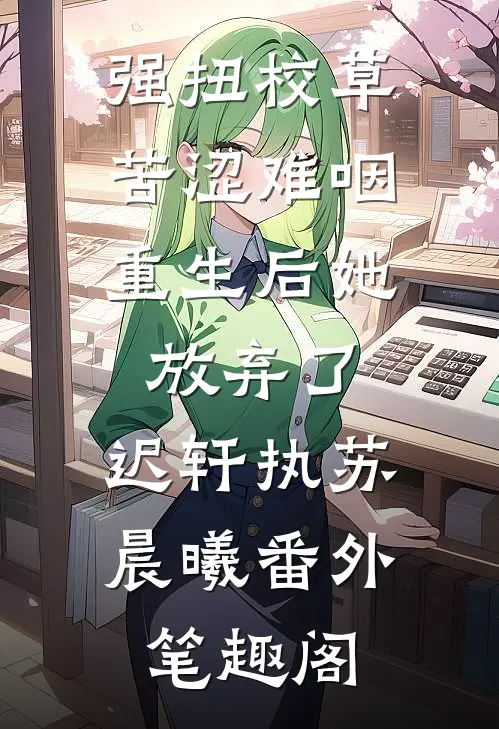 强扭校草苦涩难咽，重生后她放弃了：迟轩执苏晨曦番外笔趣阁