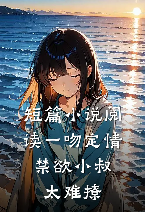 短篇小说阅读一吻定情:禁欲小叔太难撩
