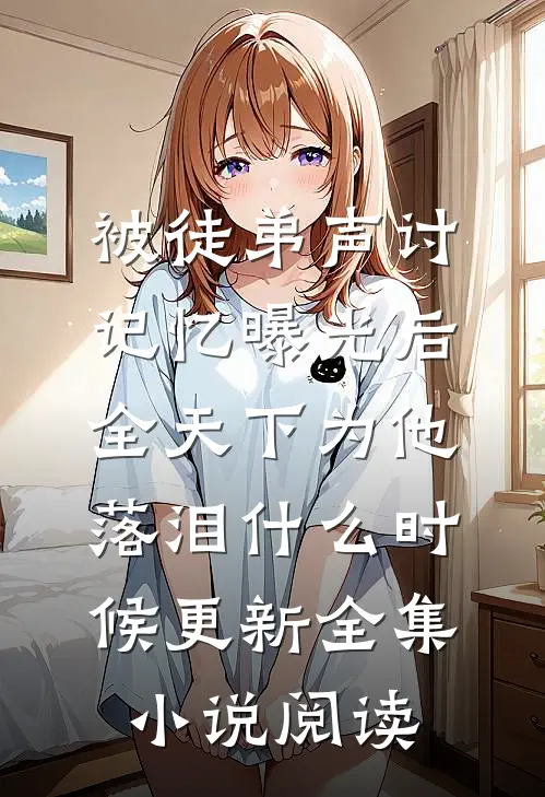 被徒弟声讨,记忆曝光后全天下为他落泪什么时候更新全集小说阅读