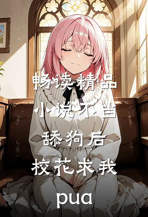 畅读精品小说不当舔狗后，校花求我pua